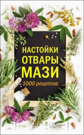 Настойки, отвары, мази. 1000 рецептов